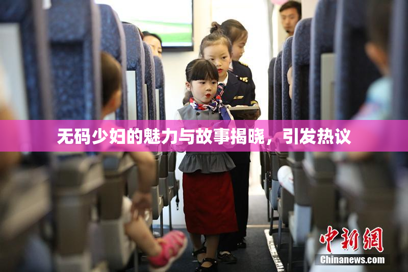 无码少妇的魅力与故事揭晓，引发热议