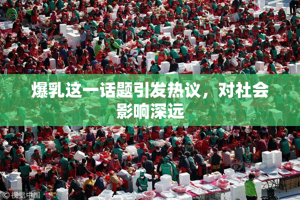 爆乳这一话题引发热议，对社会影响深远