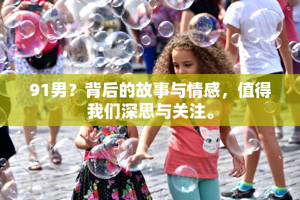 91男？背后的故事与情感，值得我们深思与关注。