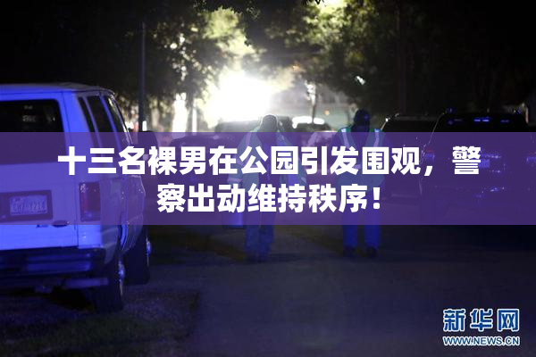 十三名裸男在公园引发围观，警察出动维持秩序！