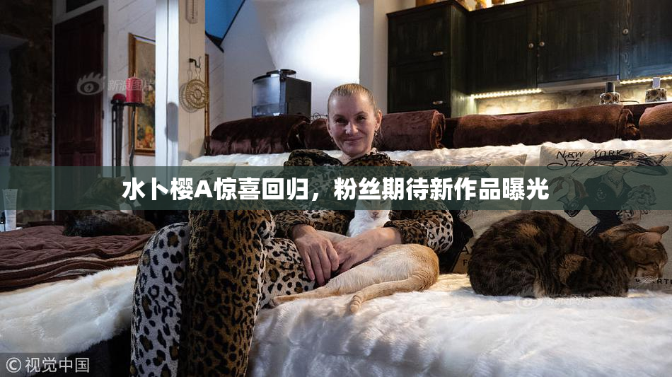 水卜樱A惊喜回归，粉丝期待新作品曝光