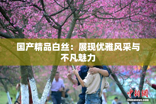 国产精品白丝：展现优雅风采与不凡魅力