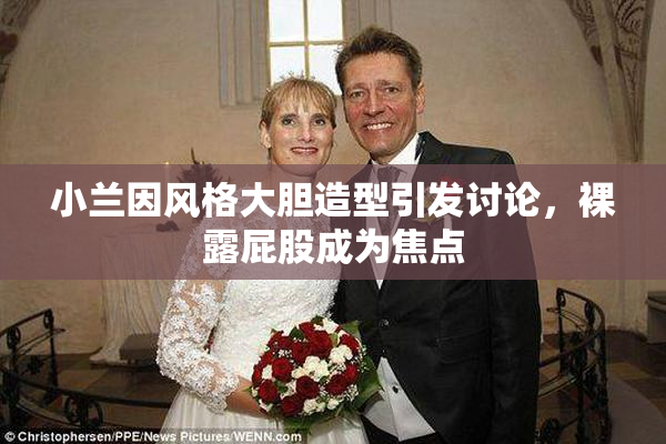 小兰因风格大胆造型引发讨论，裸露屁股成为焦点