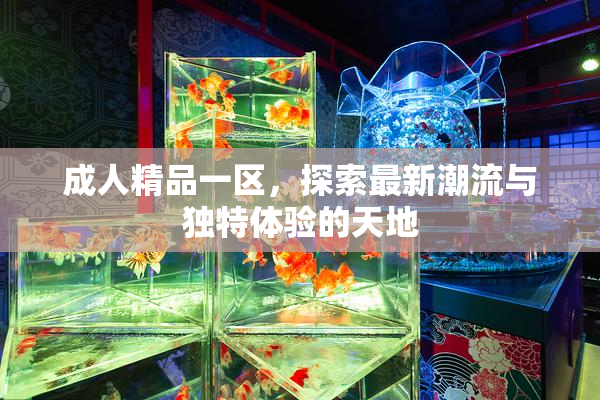 成人精品一区，探索最新潮流与独特体验的天地