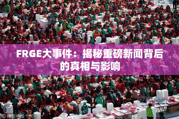 FRGE大事件：揭秘重磅新闻背后的真相与影响