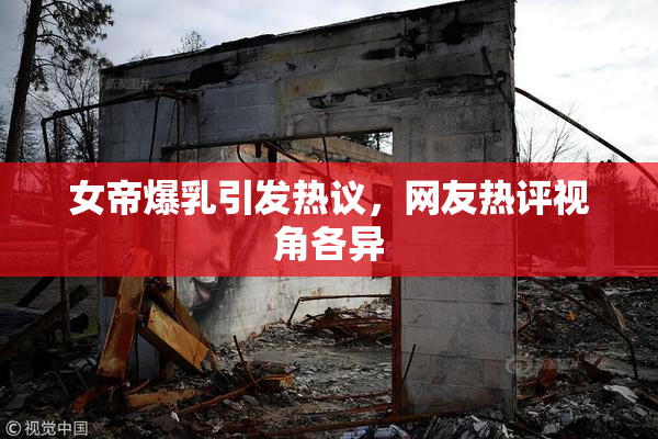 女帝爆乳引发热议，网友热评视角各异