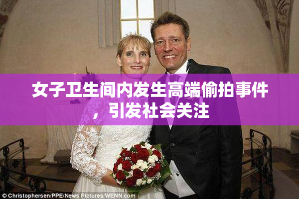 女子卫生间内发生高端偷拍事件，引发社会关注
