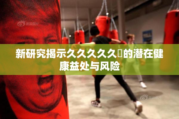 新研究揭示久久久久久黃的潜在健康益处与风险