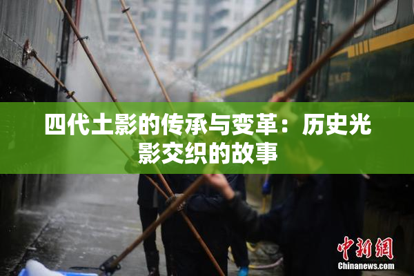 四代土影的传承与变革：历史光影交织的故事
