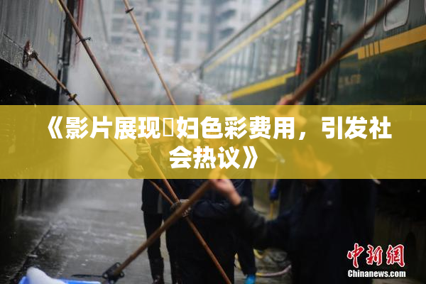 《影片展现婬妇色彩费用，引发社会热议》