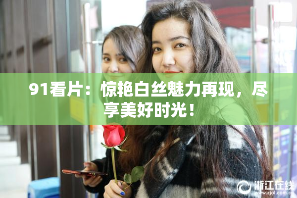 91看片：惊艳白丝魅力再现，尽享美好时光！