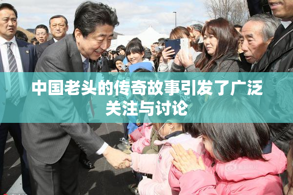 中国老头的传奇故事引发了广泛关注与讨论