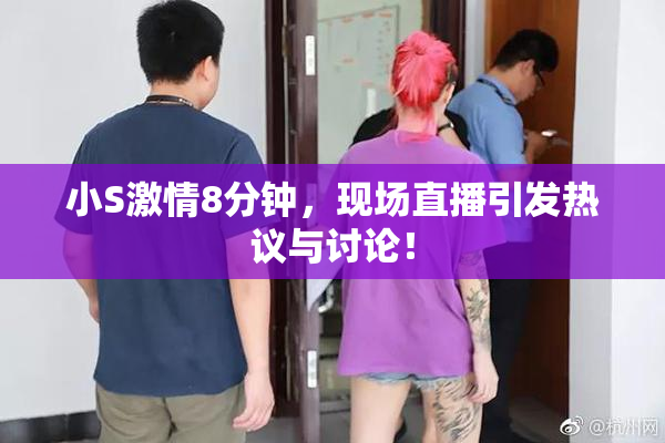 小S激情8分钟，现场直播引发热议与讨论！