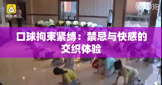 口球拘束紧缚：禁忌与快感的交织体验