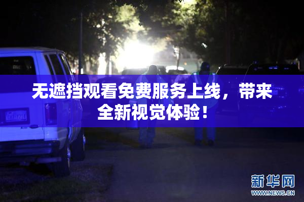 无遮挡观看免费服务上线，带来全新视觉体验！