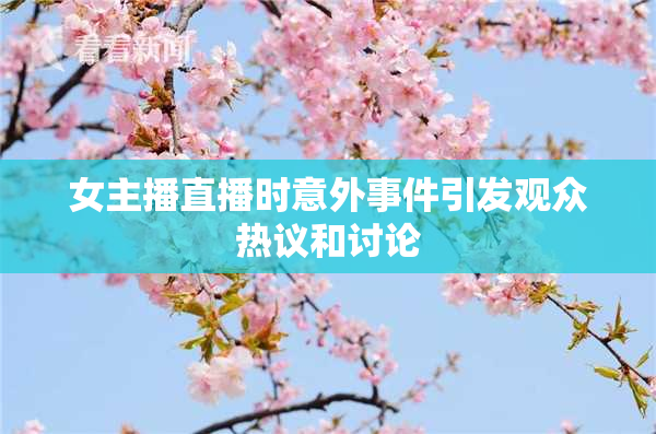 女主播直播时意外事件引发观众热议和讨论