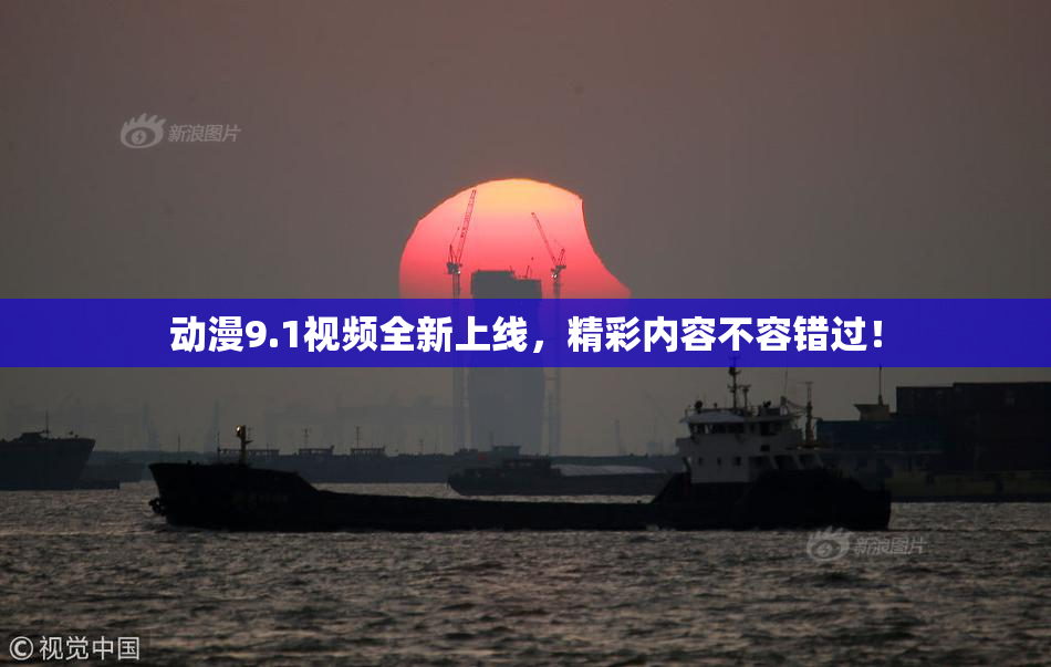 动漫9.1视频全新上线，精彩内容不容错过！