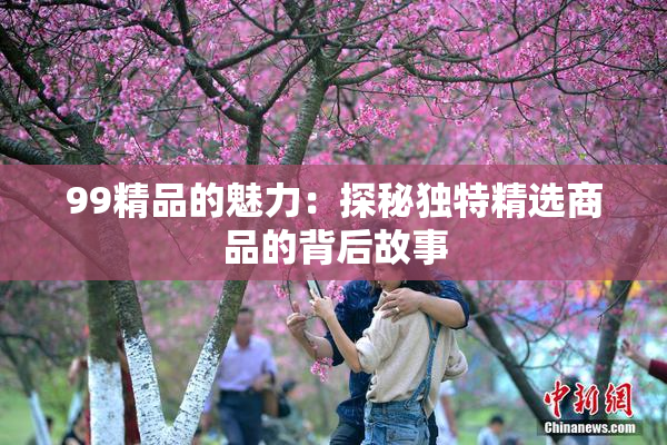 99精品的魅力：探秘独特精选商品的背后故事