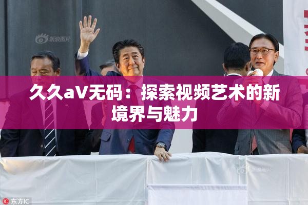 久久aV无码：探索视频艺术的新境界与魅力