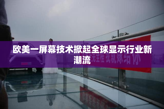 欧美一屏幕技术掀起全球显示行业新潮流