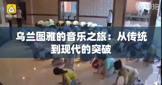 乌兰图雅的音乐之旅：从传统到现代的突破