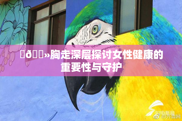 ‌🐻胸走深层探讨女性健康的重要性与守护