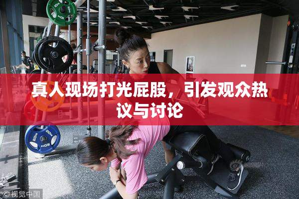 真人现场打光屁股，引发观众热议与讨论