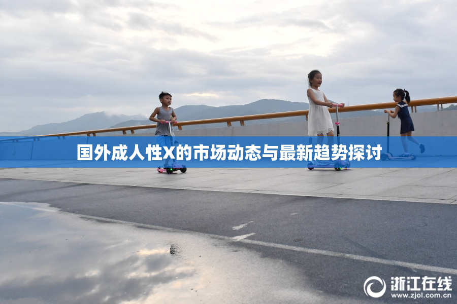 国外成人性X的市场动态与最新趋势探讨