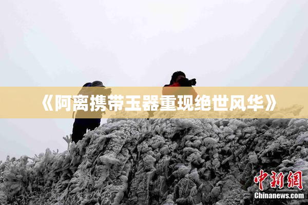 《阿离携带玉器重现绝世风华》
