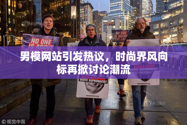 男模网站引发热议，时尚界风向标再掀讨论潮流