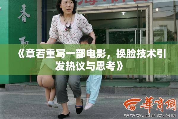 《章若重写一部电影，换脸技术引发热议与思考》