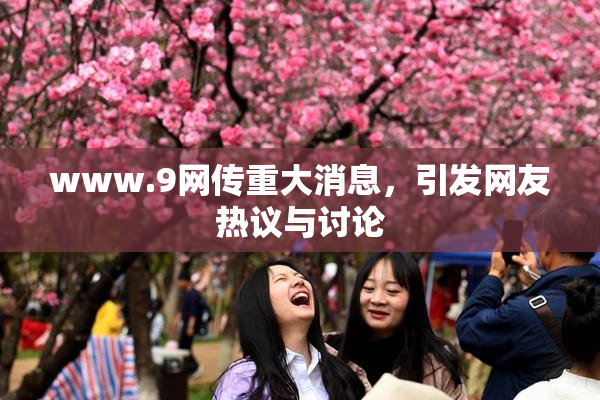 www.9网传重大消息，引发网友热议与讨论