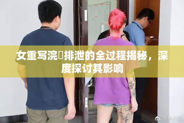 女重写浣腸排泄的全过程揭秘，深度探讨其影响