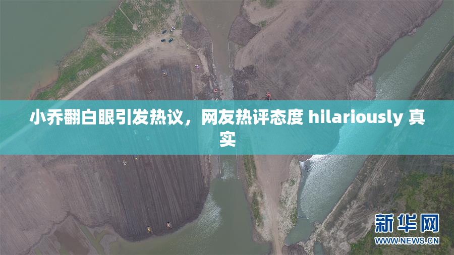 小乔翻白眼引发热议，网友热评态度 hilariously 真实