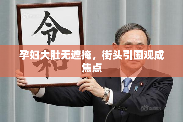 孕妇大肚无遮掩，街头引围观成焦点