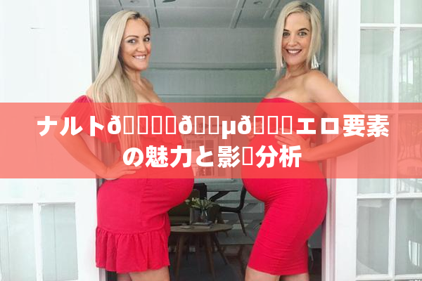 ナルト🎆✿🈵🌃エロ要素の魅力と影響分析