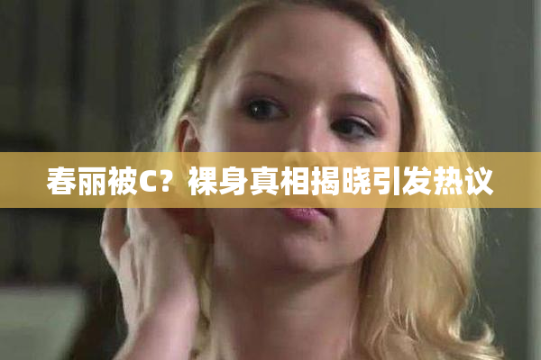 春丽被C？裸身真相揭晓引发热议