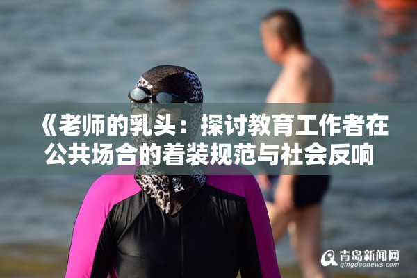 《老师的乳头：探讨教育工作者在公共场合的着装规范与社会反响》