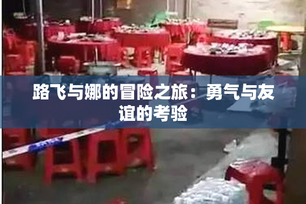 路飞与娜的冒险之旅：勇气与友谊的考验