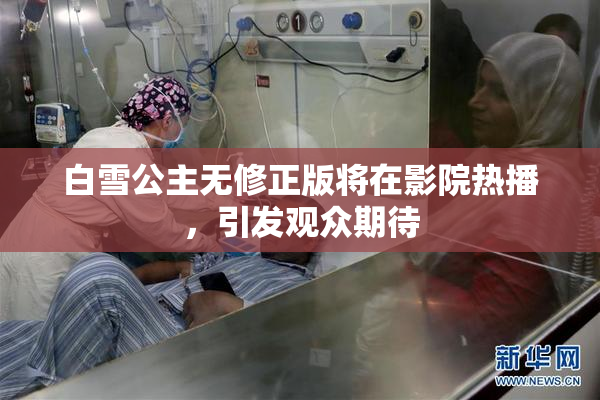 白雪公主无修正版将在影院热播，引发观众期待