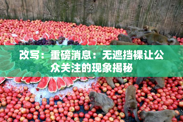 改写：重磅消息：无遮挡裸让公众关注的现象揭秘