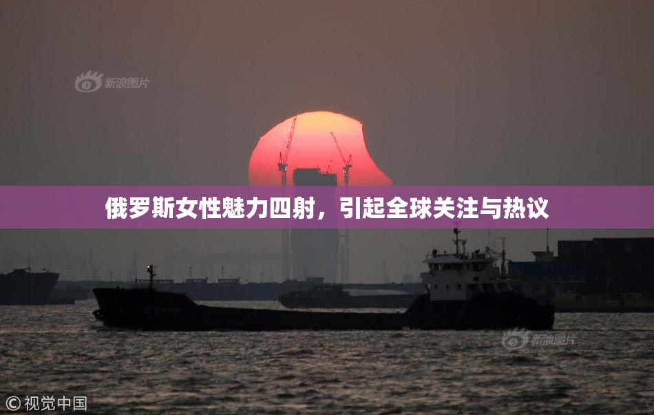 俄罗斯女性魅力四射，引起全球关注与热议