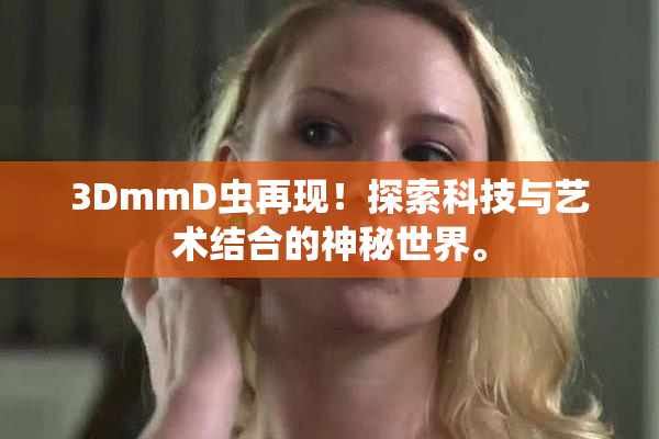 3DmmD虫再现！探索科技与艺术结合的神秘世界。