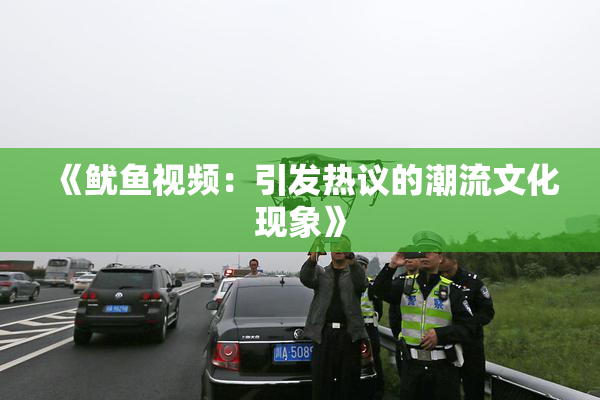 《鱿鱼视频：引发热议的潮流文化现象》