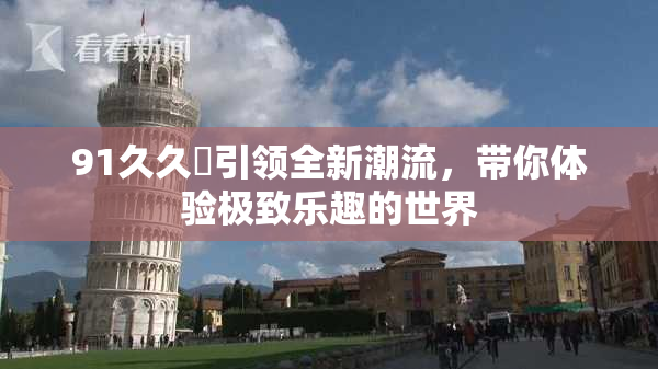 91久久擼引领全新潮流，带你体验极致乐趣的世界