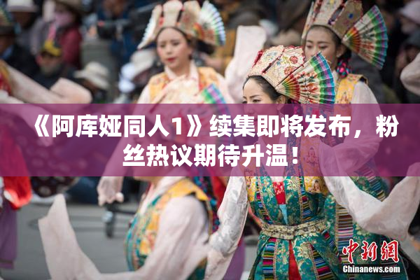 《阿库娅同人1》续集即将发布，粉丝热议期待升温！