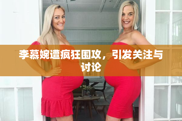 李慕婉遭疯狂围攻，引发关注与讨论