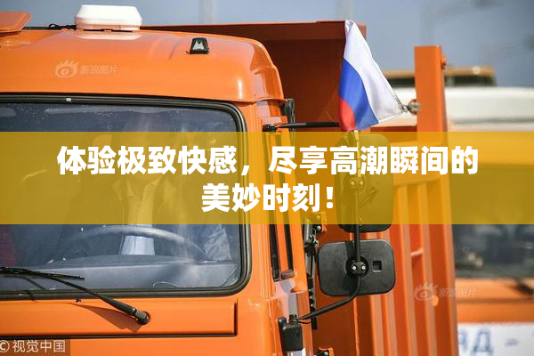 体验极致快感，尽享高潮瞬间的美妙时刻！