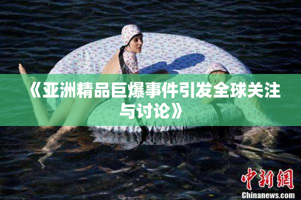 《亚洲精品巨爆事件引发全球关注与讨论》