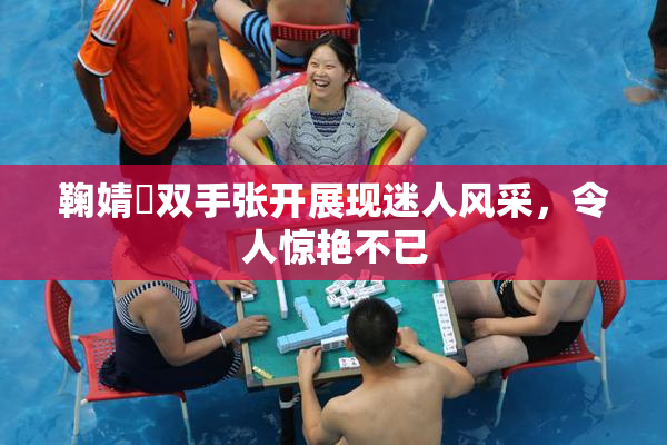 鞠婧祎双手张开展现迷人风采，令人惊艳不已